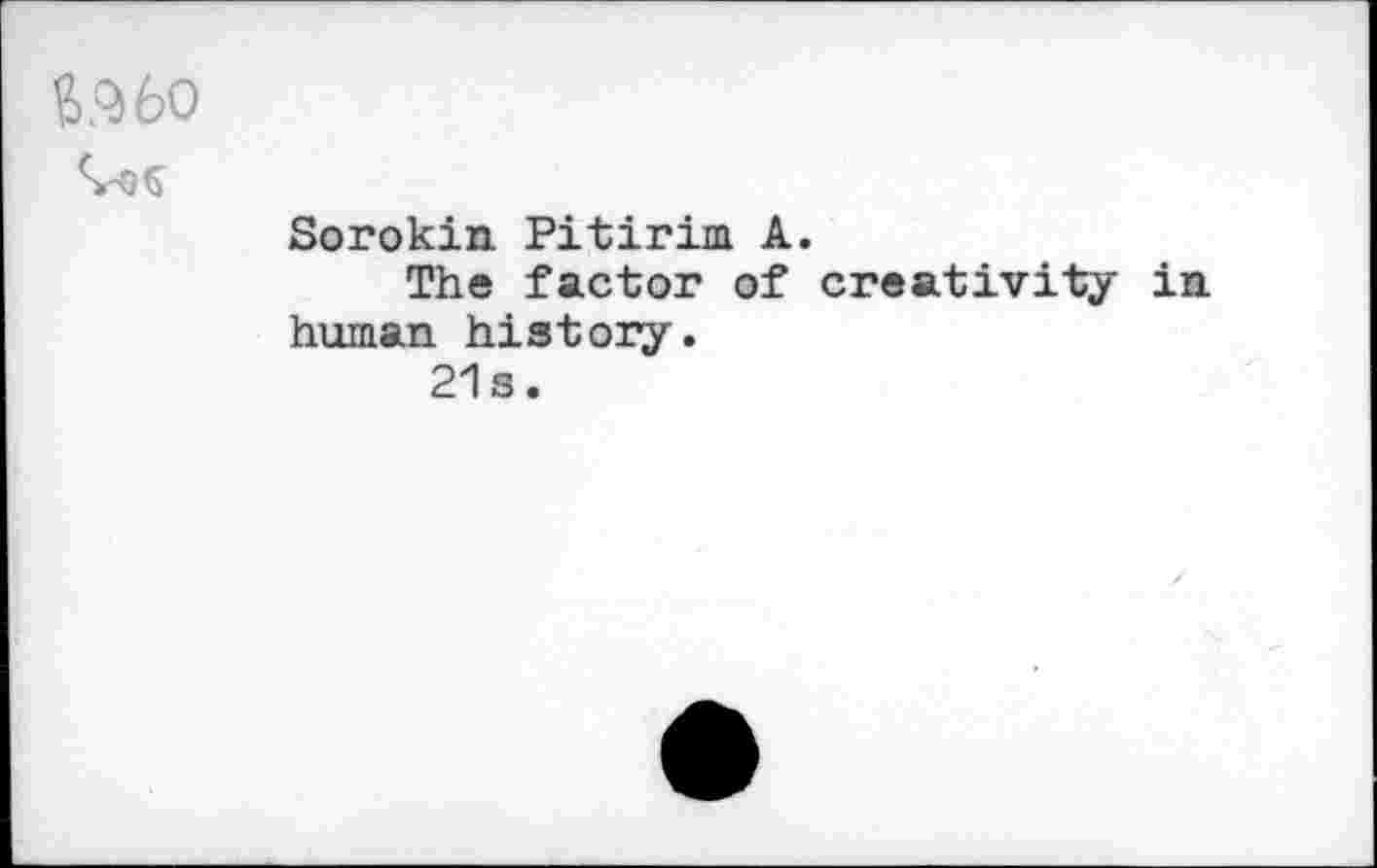 ﻿6.360
Sorokin Pitirim A.
The factor of creativity in human history.
21s.